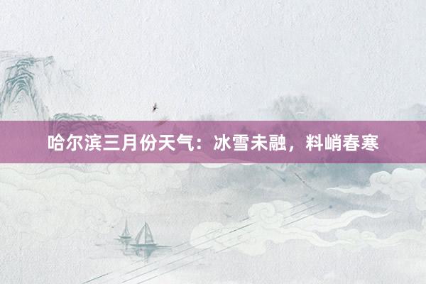 哈尔滨三月份天气：冰雪未融，料峭春寒